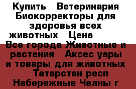  Купить : Ветеринария.Биокорректоры для здоровья всех животных › Цена ­ 100 - Все города Животные и растения » Аксесcуары и товары для животных   . Татарстан респ.,Набережные Челны г.